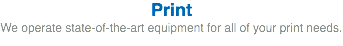 Print We operate state-of-the-art equipment for all of your print needs.